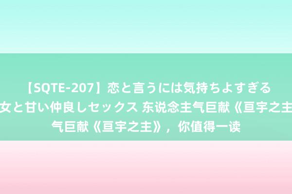 【SQTE-207】恋と言うには気持ちよすぎる。清らかな美少女と甘い仲良しセックス 东说念主气巨献《亘宇之主》，你值得一读