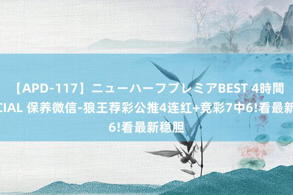【APD-117】ニューハーフプレミアBEST 4時間SPECIAL 保养微信-狼王荐彩公推4连红+竞彩7中6!看最新稳胆