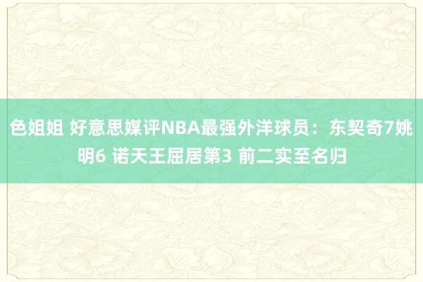 色姐姐 好意思媒评NBA最强外洋球员：东契奇7姚明6 诺天王屈居第3 前二实至名归