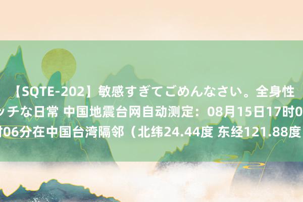 【SQTE-202】敏感すぎてごめんなさい。全身性感帯みたいな美少女のエッチな日常 中国地震台网自动测定:08月15日17时06分在中国台湾隔邻(北纬24.44度 东经121.88度)发生5.4级把握地震