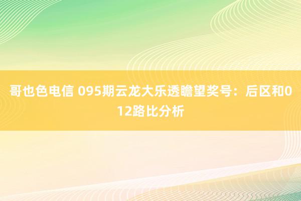 哥也色电信 095期云龙大乐透瞻望奖号：后区和012路比分析