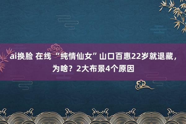 ai换脸 在线 “纯情仙女”山口百惠22岁就退藏，为啥？2大布景4个原因
