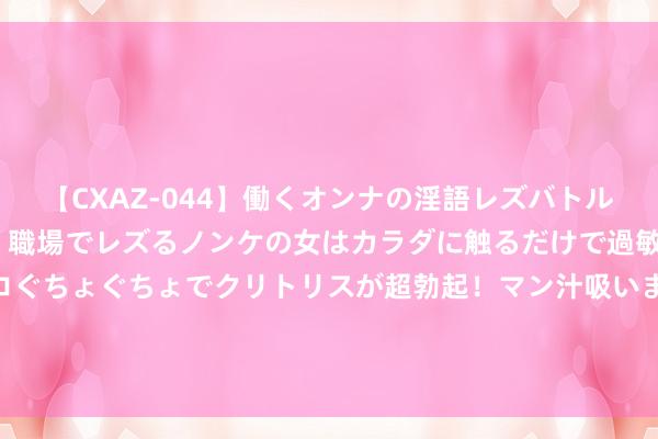 【CXAZ-044】働くオンナの淫語レズバトル DX 20シーン 4時間 職場でレズるノンケの女はカラダに触るだけで過敏に反応し、オマ○コぐちょぐちょでクリトリスが超勃起！マン汁吸いまくるとソリながらイキまくり！！ 不再缅念念痘印！这8款脱色神器还你完整肌肤