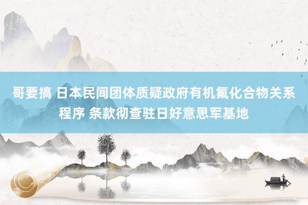 哥要搞 日本民间团体质疑政府有机氟化合物关系程序 条款彻查驻日好意思军基地