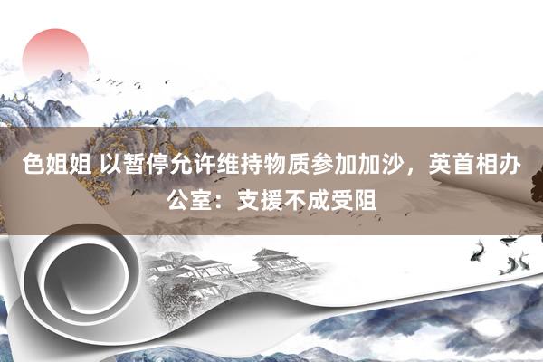 色姐姐 以暂停允许维持物质参加加沙，英首相办公室：支援不成受阻