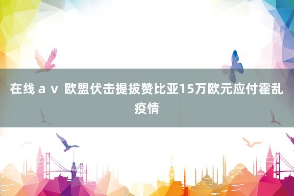 在线ａｖ 欧盟伏击提拔赞比亚15万欧元应付霍乱疫情