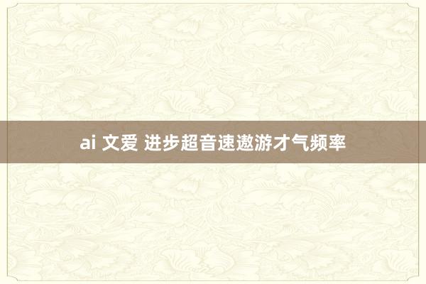 ai 文爱 进步超音速遨游才气频率