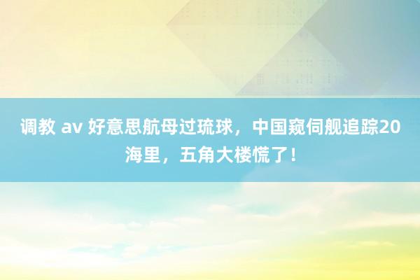 调教 av 好意思航母过琉球，中国窥伺舰追踪20海里，五角大楼慌了！