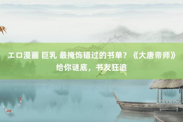 エロ漫画 巨乳 最掩饰错过的书单？《大唐帝师》给你谜底，书友狂追