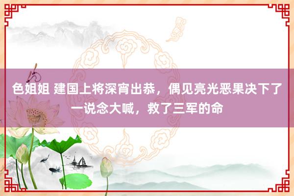 色姐姐 建国上将深宵出恭，偶见亮光恶果决下了一说念大喊，救了三军的命