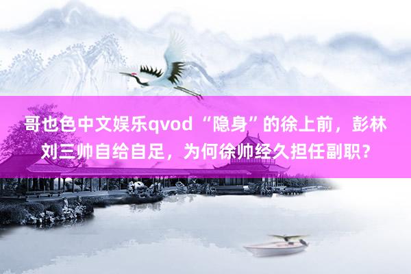 哥也色中文娱乐qvod “隐身”的徐上前，彭林刘三帅自给自足，为何徐帅经久担任副职？