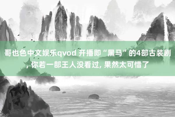 哥也色中文娱乐qvod 开播即“黑马”的4部古装剧, 你若一部王人没看过, 果然太可惜了