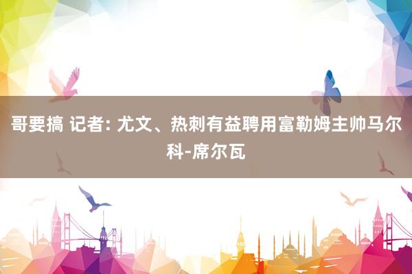 哥要搞 记者: 尤文、热刺有益聘用富勒姆主帅马尔科-席尔瓦