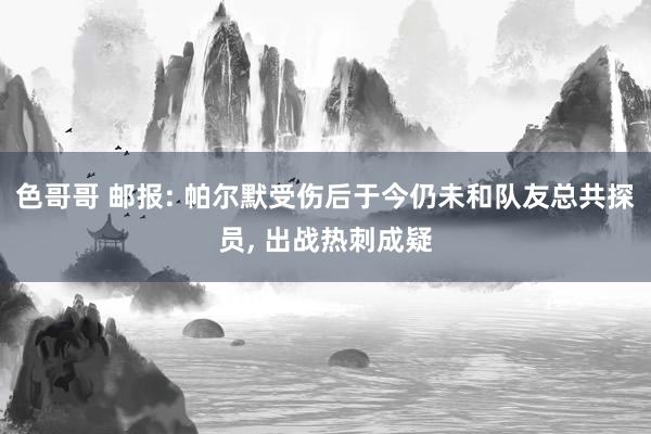 色哥哥 邮报: 帕尔默受伤后于今仍未和队友总共探员, 出战热刺成疑