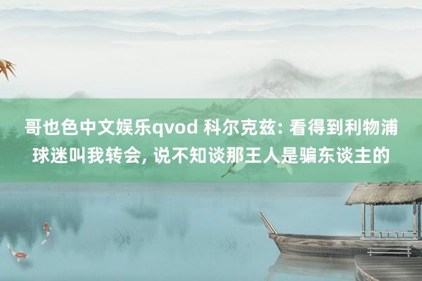 哥也色中文娱乐qvod 科尔克兹: 看得到利物浦球迷叫我转会, 说不知谈那王人是骗东谈主的