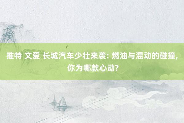 推特 文爱 长城汽车少壮来袭: 燃油与混动的碰撞, 你为哪款心动?