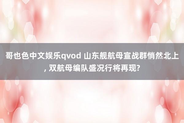 哥也色中文娱乐qvod 山东舰航母宣战群悄然北上, 双航母编队盛况行将再现?