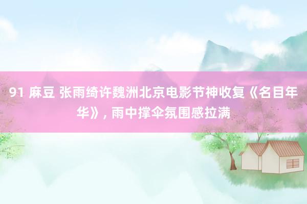 91 麻豆 张雨绮许魏洲北京电影节神收复《名目年华》, 雨中撑伞氛围感拉满