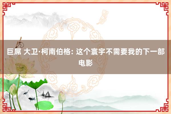 巨屌 大卫·柯南伯格: 这个寰宇不需要我的下一部电影