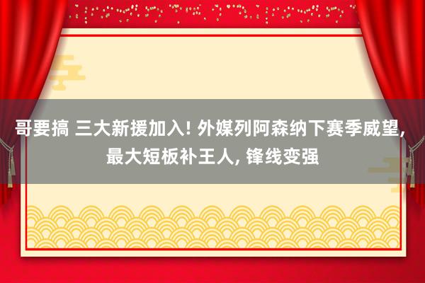 哥要搞 三大新援加入! 外媒列阿森纳下赛季威望, 最大短板补王人, 锋线变强