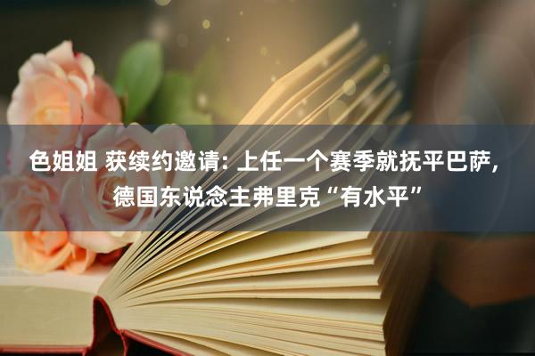 色姐姐 获续约邀请: 上任一个赛季就抚平巴萨, 德国东说念主弗里克“有水平”