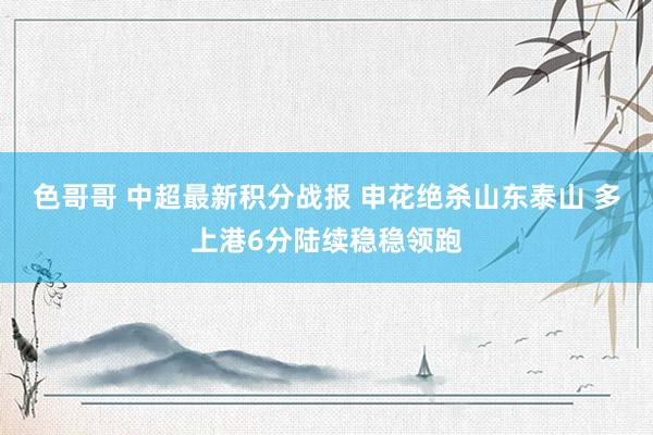 色哥哥 中超最新积分战报 申花绝杀山东泰山 多上港6分陆续稳稳领跑