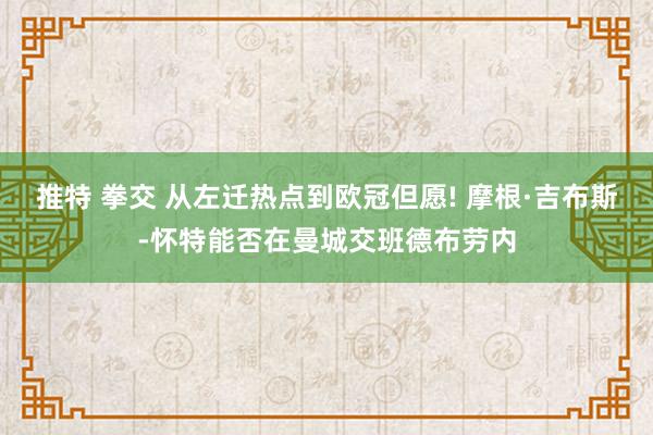 推特 拳交 从左迁热点到欧冠但愿! 摩根·吉布斯-怀特能否在曼城交班德布劳内