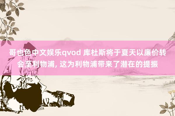 哥也色中文娱乐qvod 库杜斯将于夏天以廉价转会至利物浦, 这为利物浦带来了潜在的提振