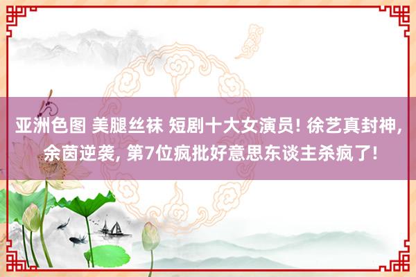 亚洲色图 美腿丝袜 短剧十大女演员! 徐艺真封神, 余茵逆袭, 第7位疯批好意思东谈主杀疯了!