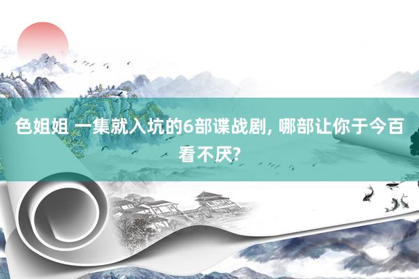 色姐姐 一集就入坑的6部谍战剧, 哪部让你于今百看不厌?