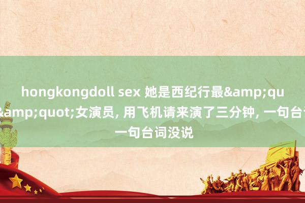 hongkongdoll sex 她是西纪行最&quot;贵&quot;女演员, 用飞机请来演了三分钟, 一句台词没说