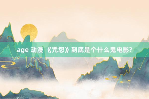 age 动漫 《咒怨》到底是个什么鬼电影?
