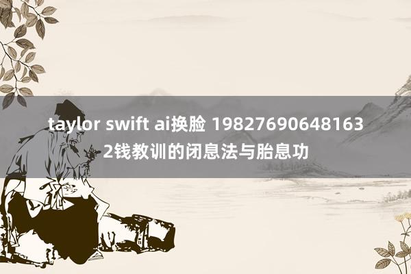 taylor swift ai换脸 198276906481632钱教训的闭息法与胎息功