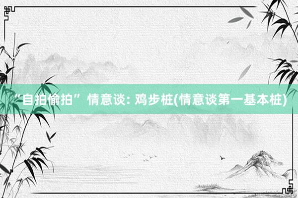 “自拍偷拍” 情意谈: 鸡步桩(情意谈第一基本桩)