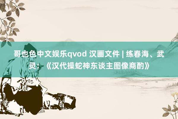 哥也色中文娱乐qvod 汉画文件 | 练春海、武灵：《汉代操蛇神东谈主图像商酌》