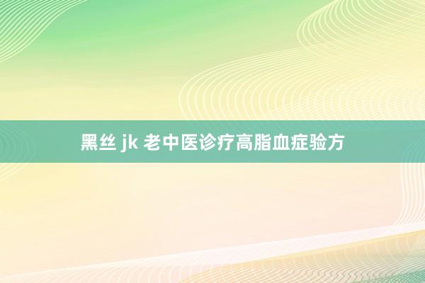黑丝 jk 老中医诊疗高脂血症验方