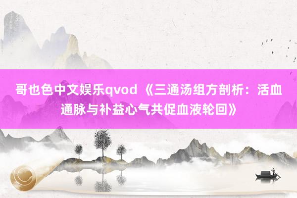 哥也色中文娱乐qvod 《三通汤组方剖析：活血通脉与补益心气共促血液轮回》