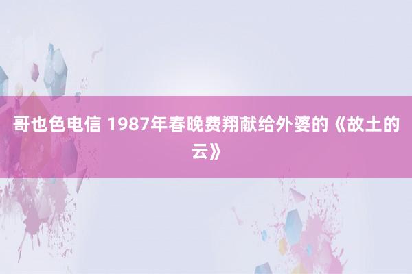 哥也色电信 1987年春晚费翔献给外婆的《故土的云》